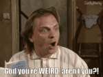 bottom-god-youre-weird-arent-you.gif